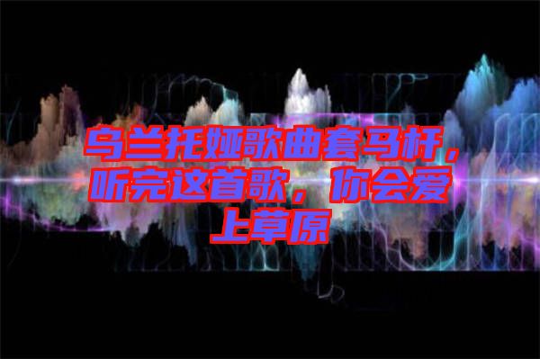 烏蘭托婭歌曲套馬桿，聽完這首歌，你會(huì)愛上草原