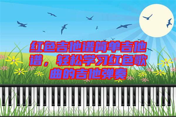 紅色吉他譜簡(jiǎn)單吉他譜，輕松學(xué)習(xí)紅色歌曲的吉他彈奏
