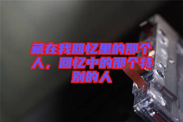 藏在我回憶里的那個人，回憶中的那個特別的人
