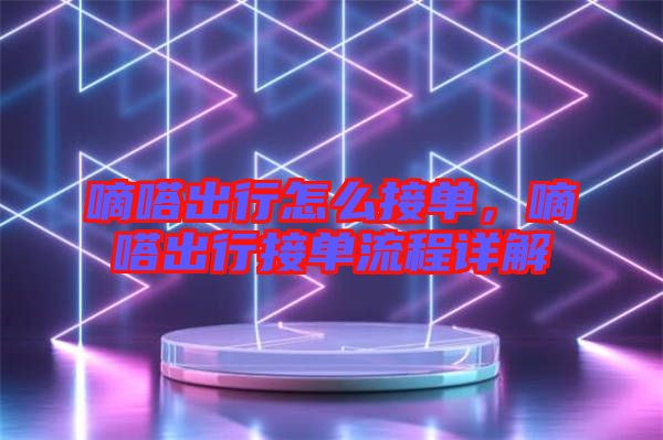 嘀嗒出行怎么接單，嘀嗒出行接單流程詳解