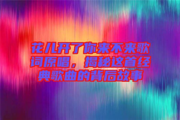 花兒開(kāi)了你來(lái)不來(lái)歌詞原唱，揭秘這首經(jīng)典歌曲的背后故事