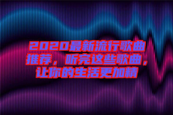 2020最新流行歌曲推薦，聽完這些歌曲，讓你的生活更加精