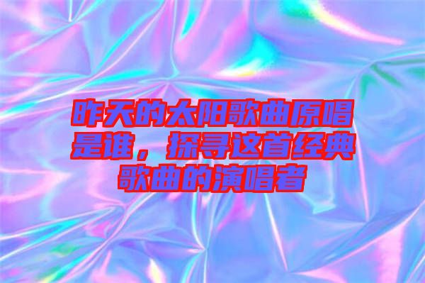 昨天的太陽(yáng)歌曲原唱是誰(shuí)，探尋這首經(jīng)典歌曲的演唱者