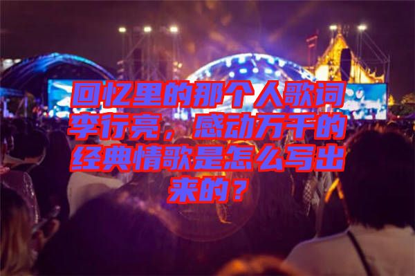 回憶里的那個(gè)人歌詞李行亮，感動(dòng)萬千的經(jīng)典情歌是怎么寫出來的？