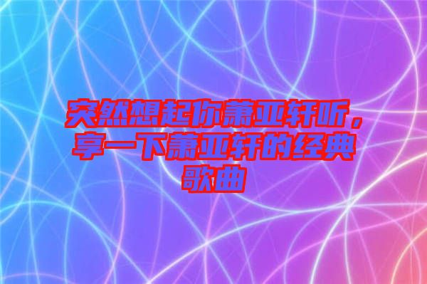 突然想起你蕭亞軒聽，享一下蕭亞軒的經(jīng)典歌曲