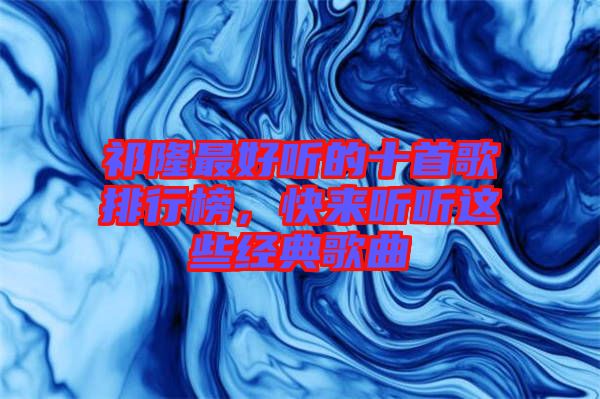 祁隆最好聽的十首歌排行榜，快來聽聽這些經(jīng)典歌曲