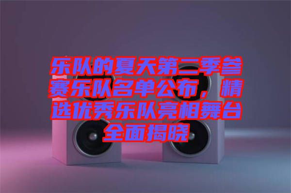 樂隊的夏天第二季參賽樂隊名單公布，精選優(yōu)秀樂隊亮相舞臺全面揭曉
