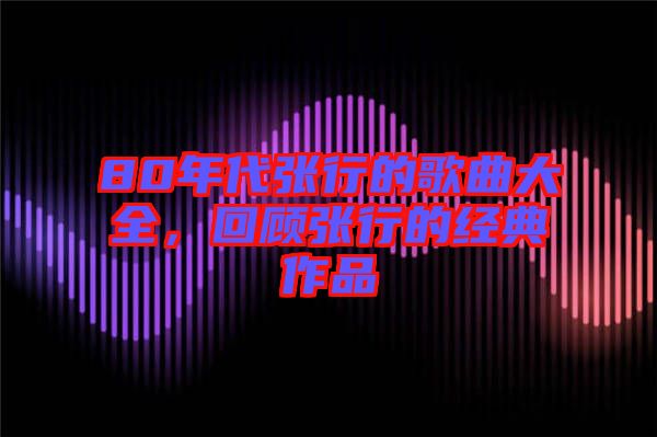 80年代張行的歌曲大全，回顧張行的經典作品