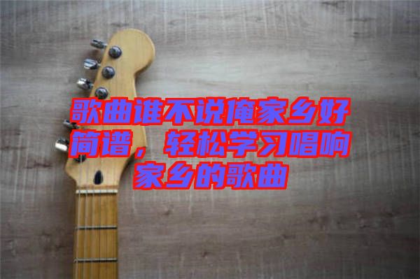 歌曲誰(shuí)不說(shuō)俺家鄉(xiāng)好簡(jiǎn)譜，輕松學(xué)習(xí)唱響家鄉(xiāng)的歌曲