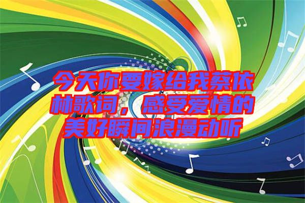 今天你要嫁給我蔡依林歌詞，感受愛情的美好瞬間浪漫動(dòng)聽