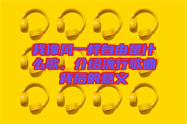 我像風一樣自由是什么歌，介紹流行歌曲背后的意義