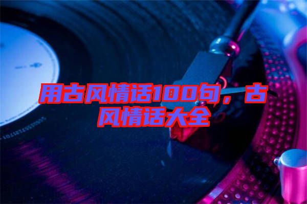 用古風情話100句，古風情話大全