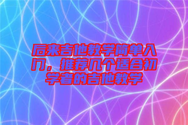 后來(lái)吉他教學(xué)簡(jiǎn)單入門(mén)，推薦幾個(gè)適合初學(xué)者的吉他教學(xué)