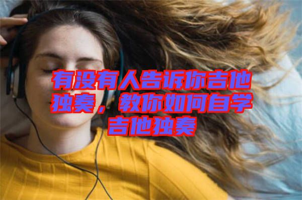 有沒有人告訴你吉他獨(dú)奏，教你如何自學(xué)吉他獨(dú)奏