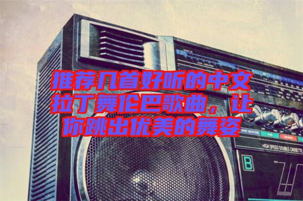 推薦幾首好聽的中文拉丁舞倫巴歌曲，讓你跳出優(yōu)美的舞姿