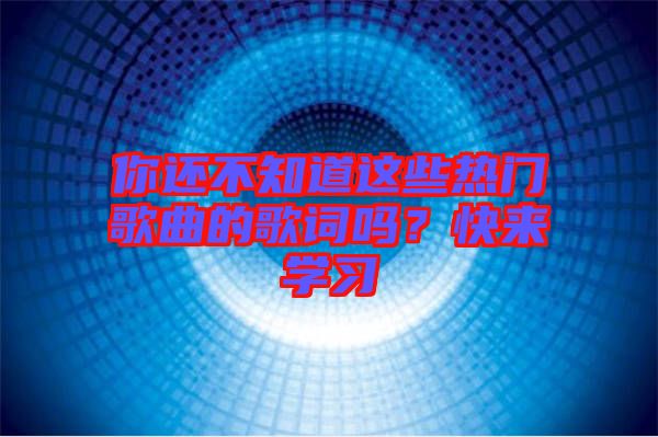 你還不知道這些熱門歌曲的歌詞嗎？快來學習