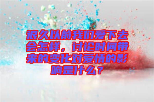 很久以前我們愛下去會怎樣，討論時間帶來的變化對愛情的影響是什么？