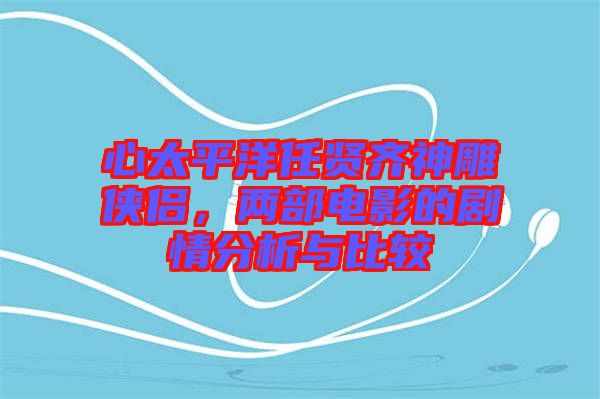 心太平洋任賢齊神雕俠侶，兩部電影的劇情分析與比較