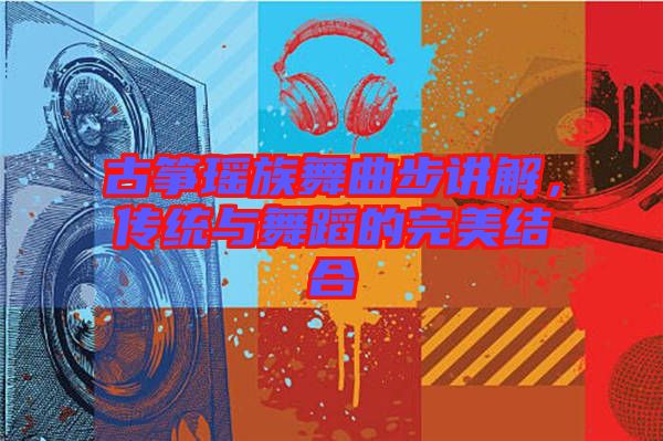 古箏瑤族舞曲步講解，傳統(tǒng)與舞蹈的完美結(jié)合