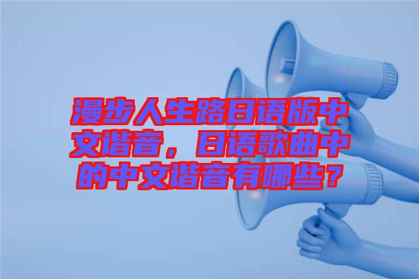 漫步人生路日語(yǔ)版中文諧音，日語(yǔ)歌曲中的中文諧音有哪些？