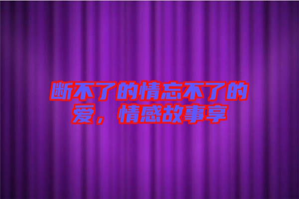 斷不了的情忘不了的愛(ài)，情感故事享
