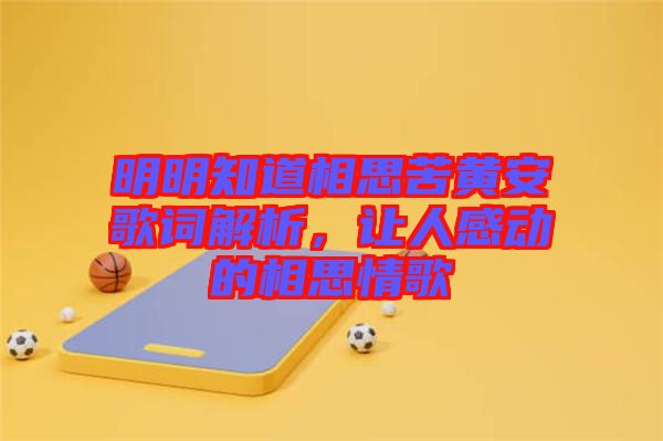 明明知道相思苦黃安歌詞解析，讓人感動的相思情歌