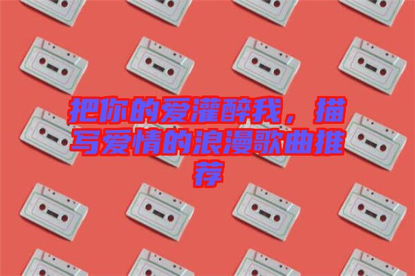 把你的愛灌醉我，描寫愛情的浪漫歌曲推薦