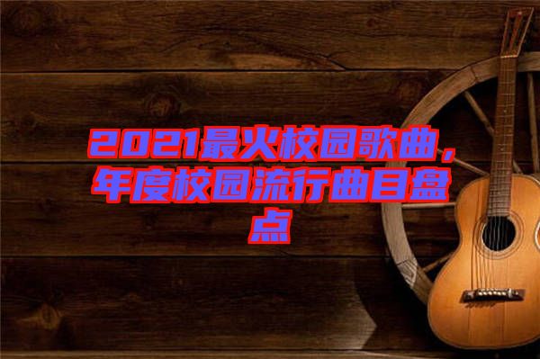 2021最火校園歌曲，年度校園流行曲目盤點(diǎn)
