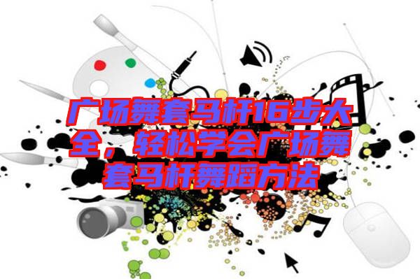 廣場(chǎng)舞套馬桿16步大全，輕松學(xué)會(huì)廣場(chǎng)舞套馬桿舞蹈方法