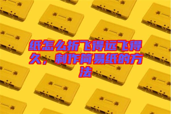 紙怎么折飛得遠飛得久，制作簡易紙的方法