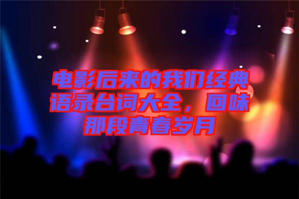 電影后來(lái)的我們經(jīng)典語(yǔ)錄臺(tái)詞大全，回味那段青春歲月