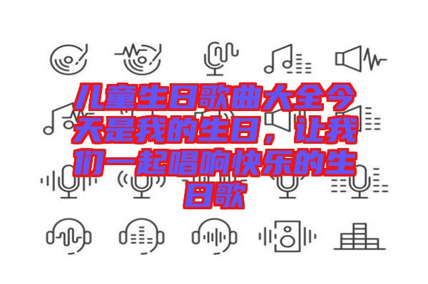 兒童生日歌曲大全今天是我的生日，讓我們一起唱響快樂(lè)的生日歌