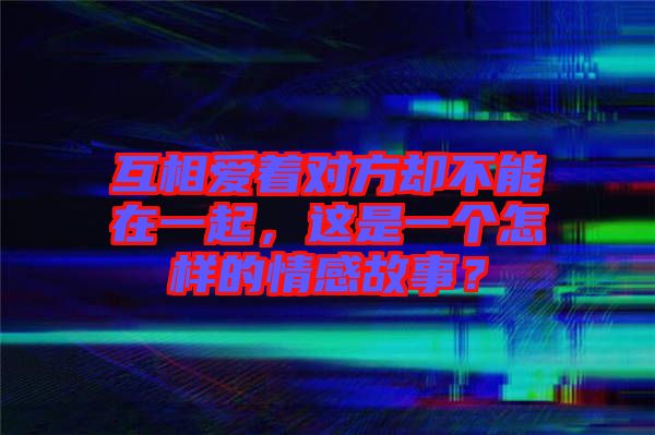 互相愛著對方卻不能在一起，這是一個怎樣的情感故事？