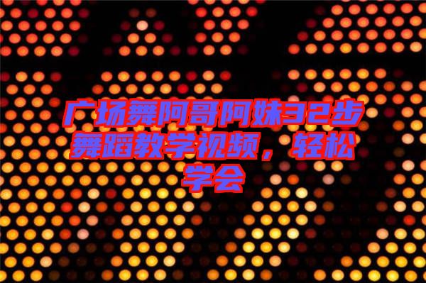 廣場舞阿哥阿妹32步舞蹈教學(xué)視頻，輕松學(xué)會
