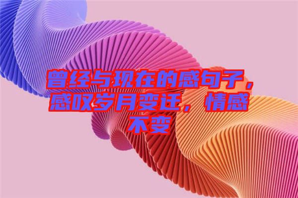 曾經(jīng)與現(xiàn)在的感句子，感嘆歲月變遷，情感不變