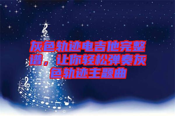 灰色軌跡電吉他完整譜，讓你輕松彈奏灰色軌跡主題曲
