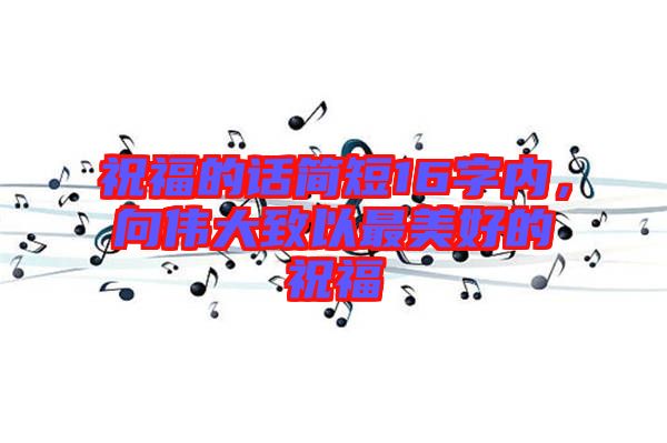 祝福的話簡短16字內(nèi)，向偉大致以最美好的祝福