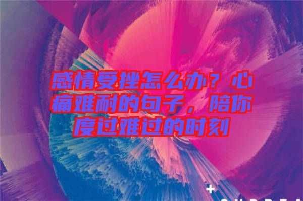 感情受挫怎么辦？心痛難耐的句子，陪你度過難過的時刻