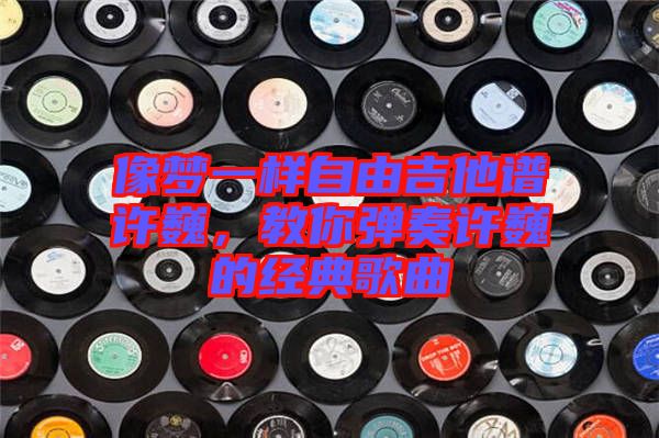 像夢(mèng)一樣自由吉他譜許巍，教你彈奏許巍的經(jīng)典歌曲