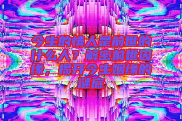 今生的情人是前世的什么人？解密前世因緣，揭開(kāi)今生姻緣的謎底