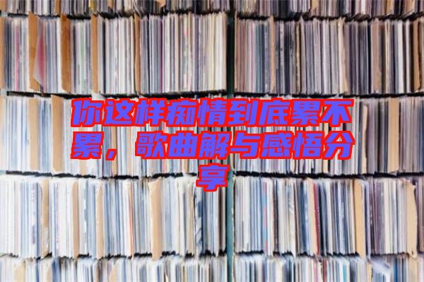 你這樣癡情到底累不累，歌曲解與感悟分享