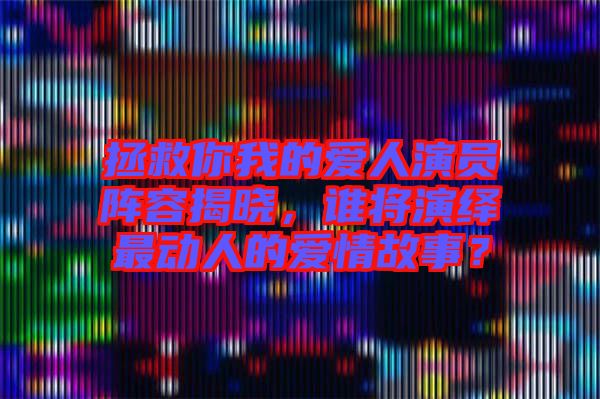 拯救你我的愛人演員陣容揭曉，誰將演繹最動人的愛情故事？