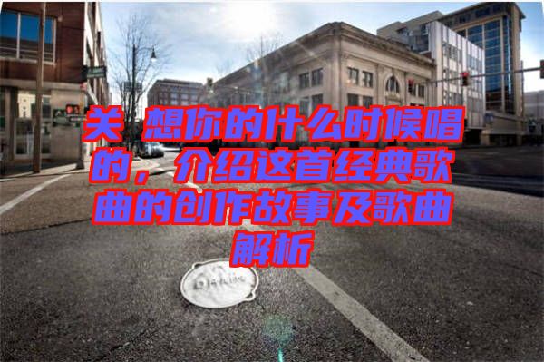 關(guān)喆想你的什么時候唱的，介紹這首經(jīng)典歌曲的創(chuàng)作故事及歌曲解析