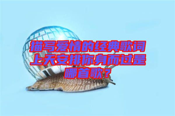 描寫愛情的經(jīng)典歌詞上天安排你身而過是哪首歌？