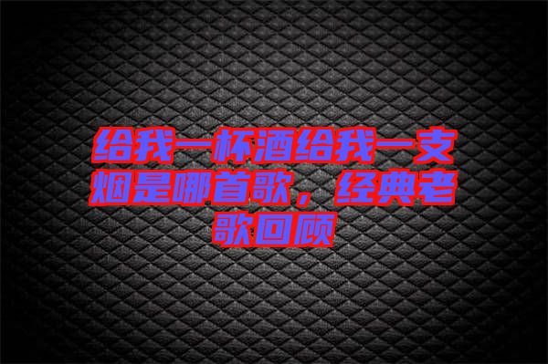 給我一杯酒給我一支煙是哪首歌，經(jīng)典老歌回顧