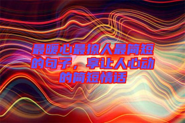 最暖心最撩人最簡短的句子，享讓人心動的簡短情話