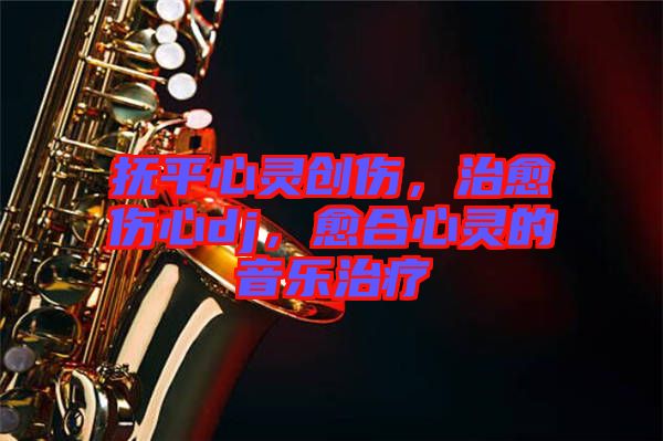 撫平心靈創(chuàng)傷，治愈傷心dj，愈合心靈的音樂(lè)治療