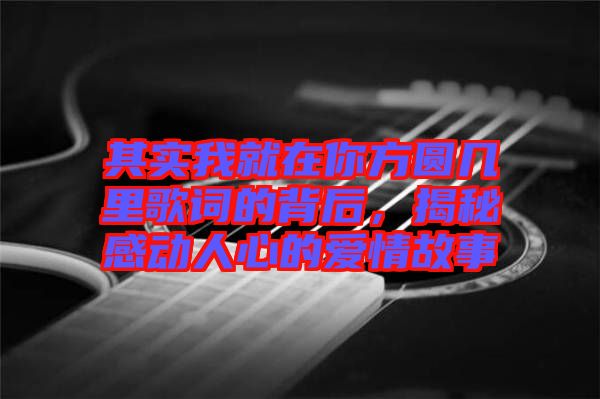 其實(shí)我就在你方圓幾里歌詞的背后，揭秘感動(dòng)人心的愛情故事