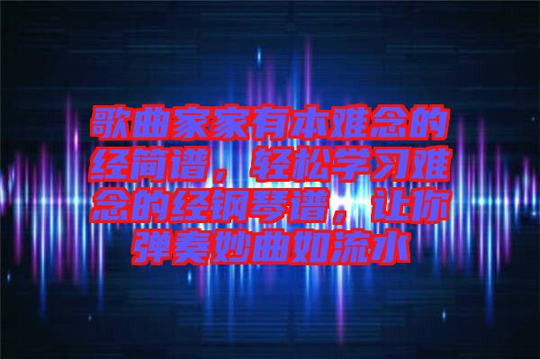 歌曲家家有本難念的經簡譜，輕松學習難念的經鋼琴譜，讓你彈奏妙曲如流水