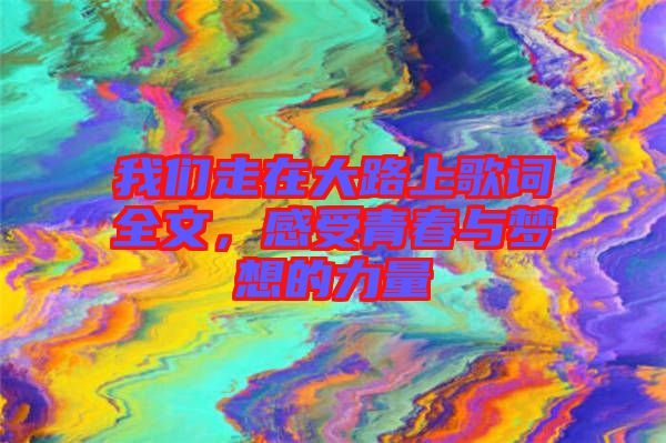 我們走在大路上歌詞全文，感受青春與夢(mèng)想的力量